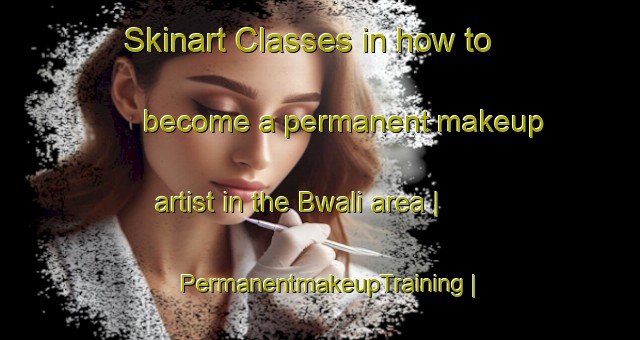 Skinart Classes in how to become a permanent makeup artist in the Bwali area | PermanentmakeupTraining | PermanentmakeupClasses | SkinartTraining-the Democratic Republic of the Congo